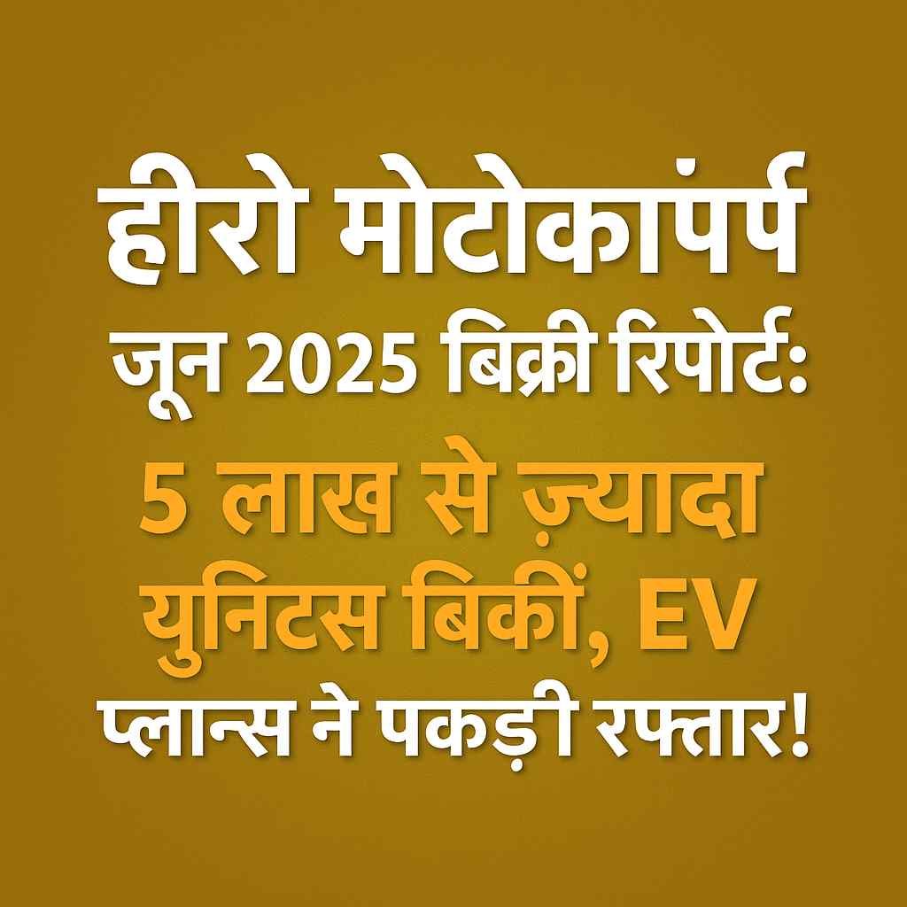 हीरो मोटोकॉर्प जून 2025 बिक्री रिपोर्ट, 5 लाख से ज़्यादा यूनिट्स बिकीं, EV योजनाएं तेज़ी में
